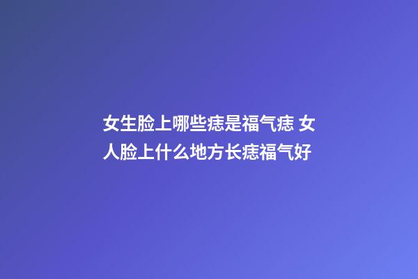 女生脸上哪些痣是福气痣 女人脸上什么地方长痣福气好